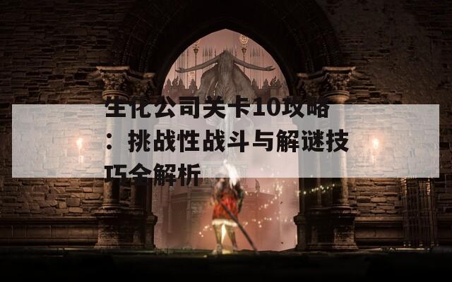 生化公司关卡10攻略：挑战性战斗与解谜技巧全解析