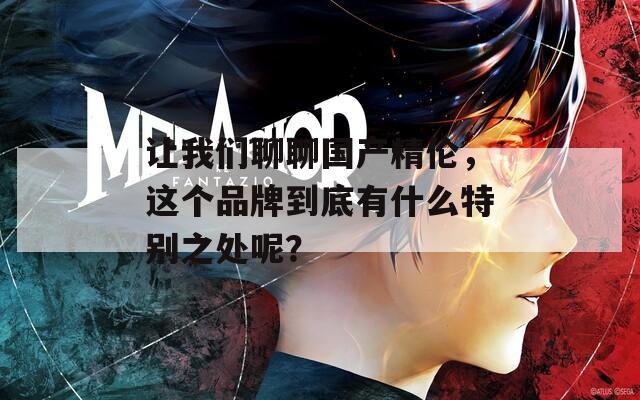 让我们聊聊国产精伦，这个品牌到底有什么特别之处呢？