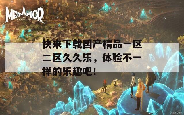 快来下载国产精品一区二区久久乐，体验不一样的乐趣吧！