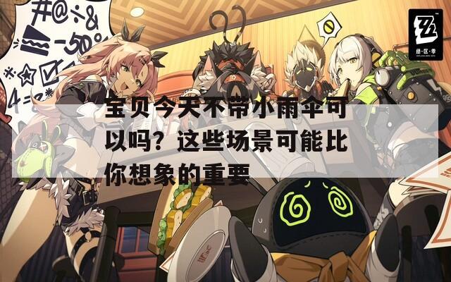 宝贝今天不带小雨伞可以吗？这些场景可能比你想象的重要