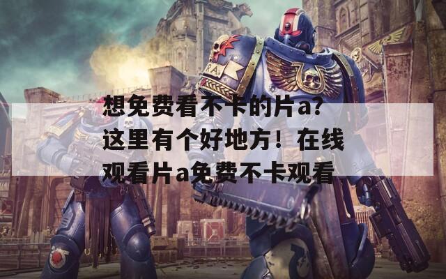 想免费看不卡的片a？这里有个好地方！在线观看片a免费不卡观看