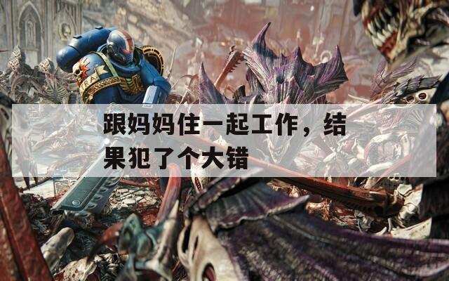 跟妈妈住一起工作，结果犯了个大错