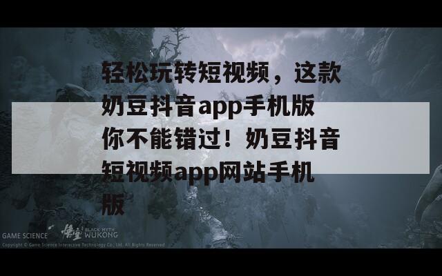 轻松玩转短视频，这款奶豆抖音app手机版你不能错过！奶豆抖音短视频app网站手机版