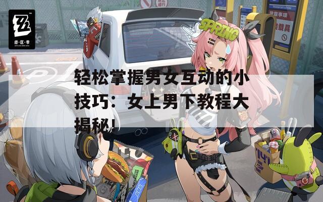 轻松掌握男女互动的小技巧：女上男下教程大揭秘！