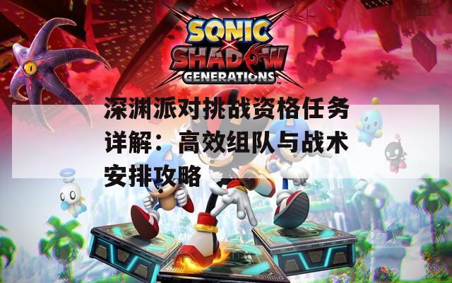 深渊派对挑战资格任务详解：高效组队与战术安排攻略