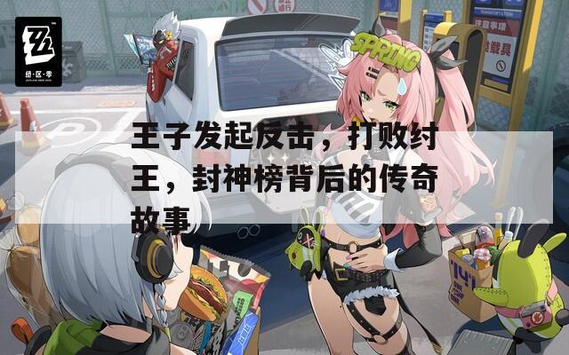 王子发起反击，打败纣王，封神榜背后的传奇故事