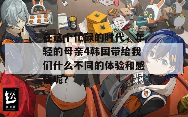 在这个忙碌的时代，年轻的母亲4韩国带给我们什么不同的体验和感悟呢？