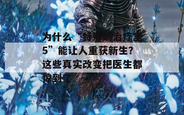 为什么“特殊的治疗室5”能让人重获新生？这些真实改变把医生都惊到了