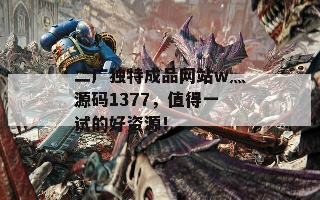 二广独特成品网站w灬源码1377，值得一试的好资源！