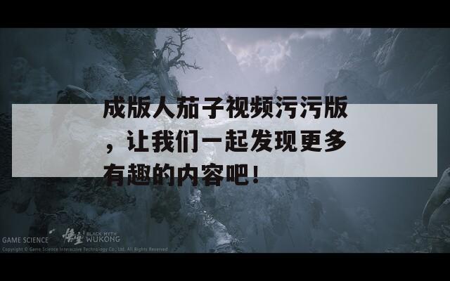 成版人茄子视频污污版，让我们一起发现更多有趣的内容吧！