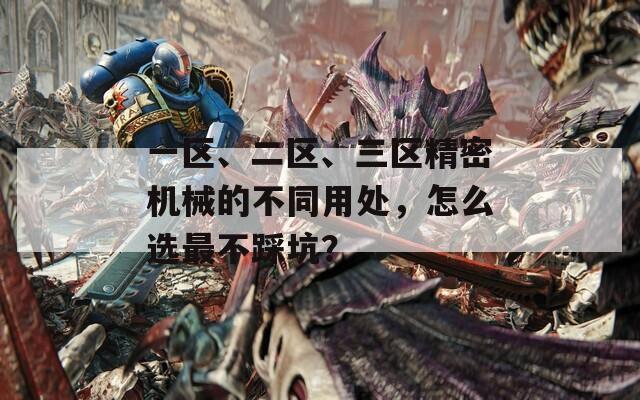 一区、二区、三区精密机械的不同用处，怎么选最不踩坑？