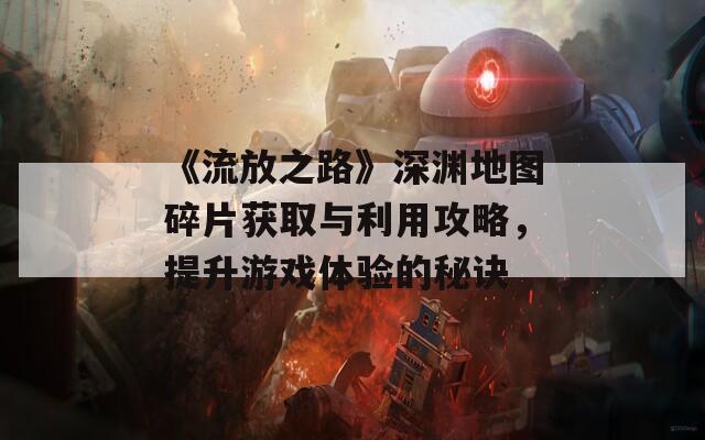 《流放之路》深渊地图碎片获取与利用攻略，提升游戏体验的秘诀