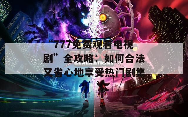 “777免费观看电视剧”全攻略：如何合法又省心地享受热门剧集