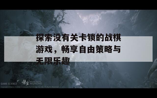 探索没有关卡锁的战棋游戏，畅享自由策略与无限乐趣