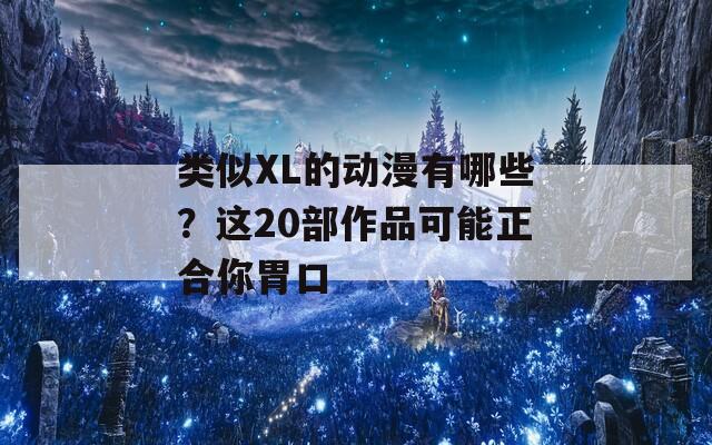 类似XL的动漫有哪些？这20部作品可能正合你胃口