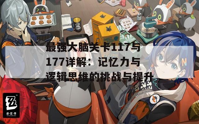 最强大脑关卡117与177详解：记忆力与逻辑思维的挑战与提升