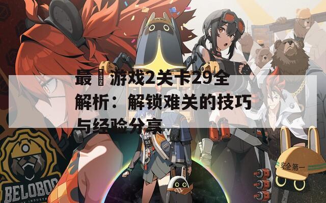 最囧游戏2关卡29全解析：解锁难关的技巧与经验分享