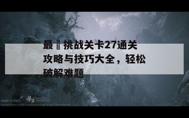 最囧挑战关卡27通关攻略与技巧大全，轻松破解难题