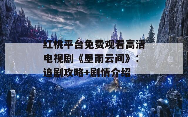 红桃平台免费观看高清电视剧《墨雨云间》：追剧攻略+剧情介绍
