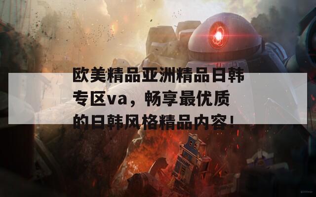 欧美精品亚洲精品日韩专区va，畅享最优质的日韩风格精品内容！