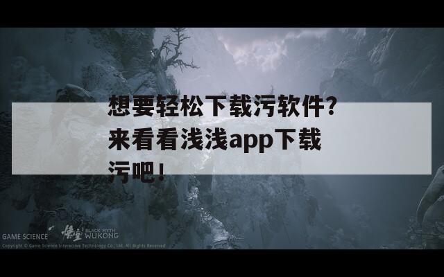 想要轻松下载污软件？来看看浅浅app下载污吧！