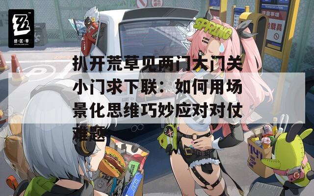 扒开荒草见两门大门关小门求下联：如何用场景化思维巧妙应对对仗难题
