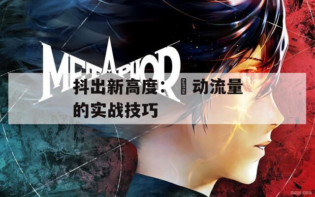 抖出新高度：抈动流量的实战技巧