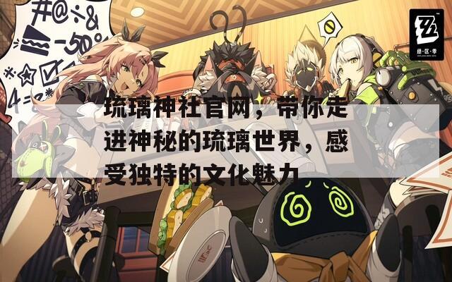 琉璃神社官网，带你走进神秘的琉璃世界，感受独特的文化魅力