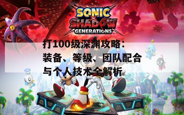打100级深渊攻略：装备、等级、团队配合与个人技术全解析