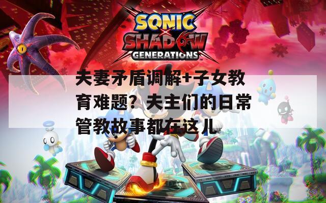 夫妻矛盾调解+子女教育难题？夫主们的日常管教故事都在这儿