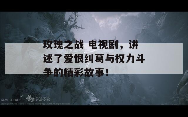 玫瑰之战 电视剧，讲述了爱恨纠葛与权力斗争的精彩故事！