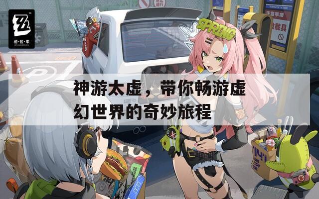 神游太虚，带你畅游虚幻世界的奇妙旅程