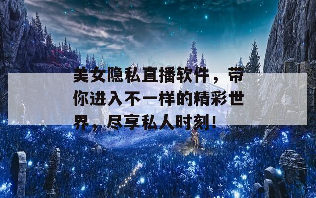 美女隐私直播软件，带你进入不一样的精彩世界，尽享私人时刻！