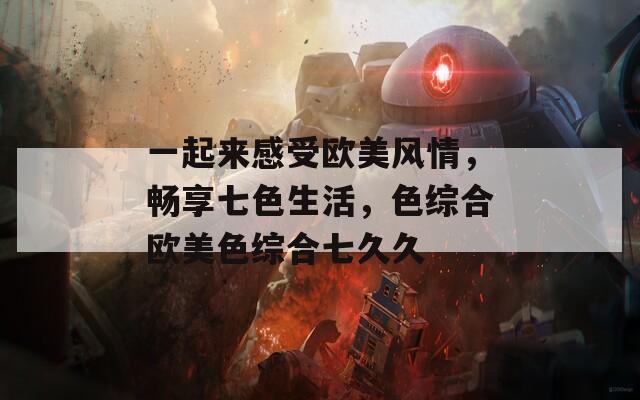 一起来感受欧美风情，畅享七色生活，色综合欧美色综合七久久