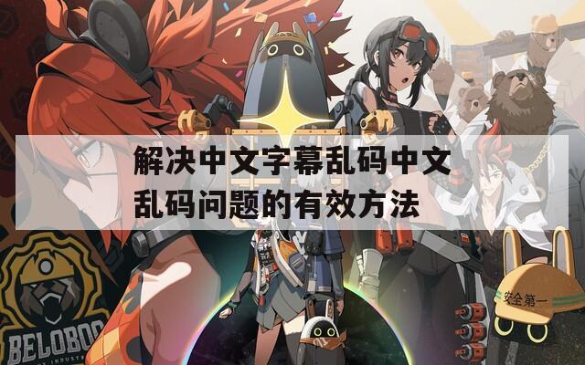 解决中文字幕乱码中文乱码问题的有效方法