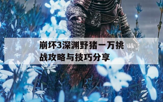 崩坏3深渊野猪一万挑战攻略与技巧分享