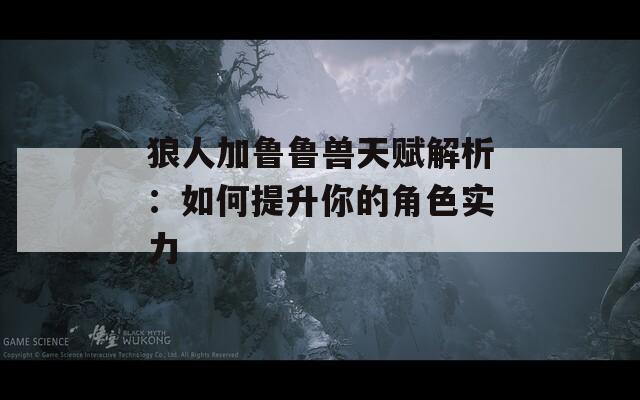 狼人加鲁鲁兽天赋解析：如何提升你的角色实力