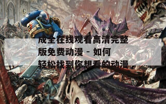 成全在线观看高清完整版免费动漫 - 如何轻松找到你想看的动漫