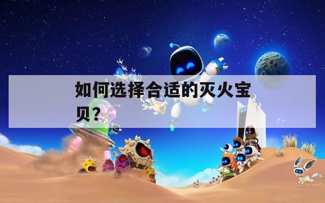 如何选择合适的灭火宝贝？