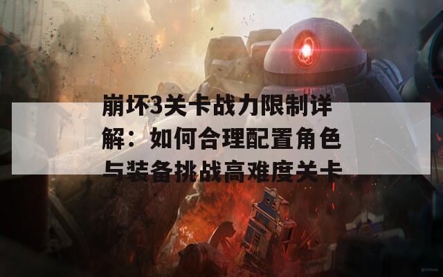 崩坏3关卡战力限制详解：如何合理配置角色与装备挑战高难度关卡