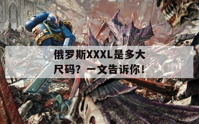 俄罗斯XXXL是多大尺码？一文告诉你！