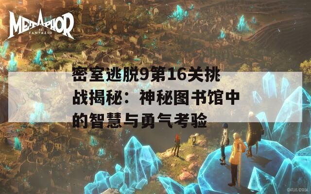 密室逃脱9第16关挑战揭秘：神秘图书馆中的智慧与勇气考验