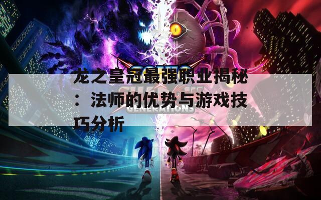 龙之皇冠最强职业揭秘：法师的优势与游戏技巧分析