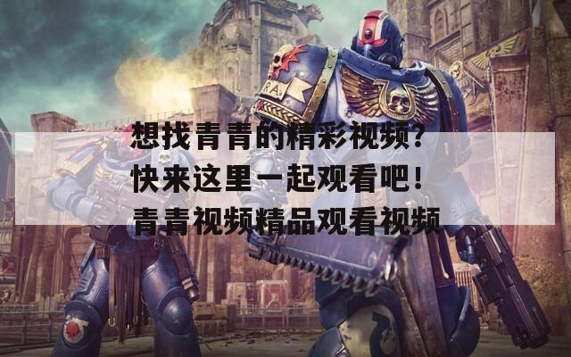 想找青青的精彩视频？快来这里一起观看吧！青青视频精品观看视频