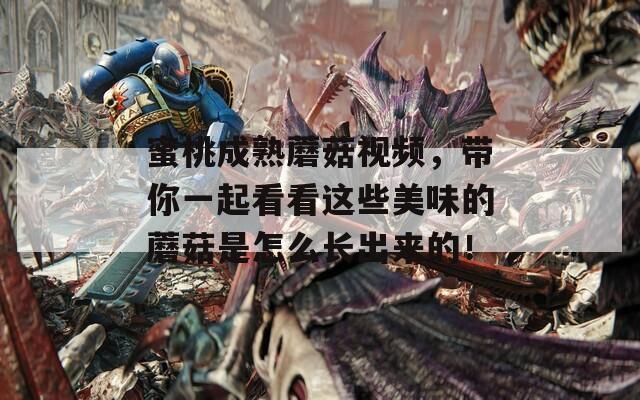蜜桃成熟蘑菇视频，带你一起看看这些美味的蘑菇是怎么长出来的！