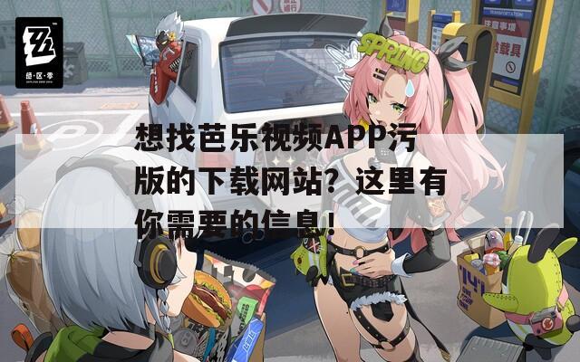 想找芭乐视频APP污版的下载网站？这里有你需要的信息！