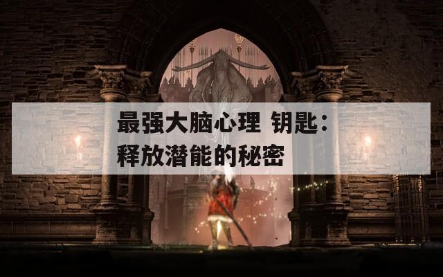 最强大脑心理 钥匙：释放潜能的秘密