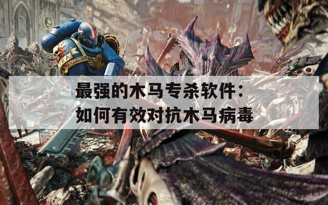 最强的木马专杀软件：如何有效对抗木马病毒