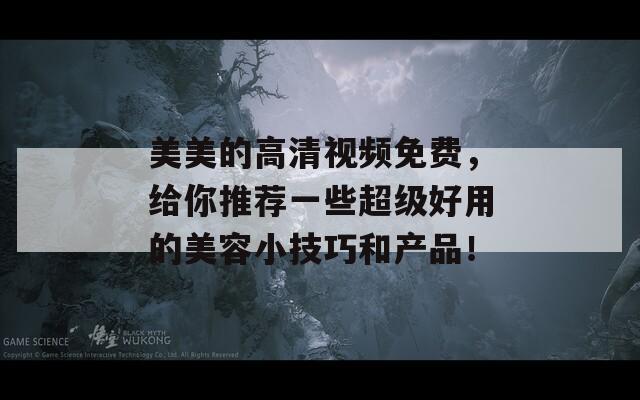 美美的高清视频免费，给你推荐一些超级好用的美容小技巧和产品！