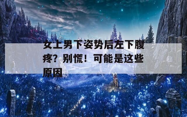 女上男下姿势后左下腹疼？别慌！可能是这些原因